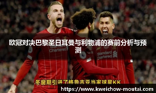 欧冠对决巴黎圣日耳曼与利物浦的赛前分析与预测